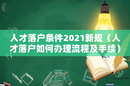 人才落戶條件2021新規(guī)（人才落戶如何辦理流程及手續(xù)）