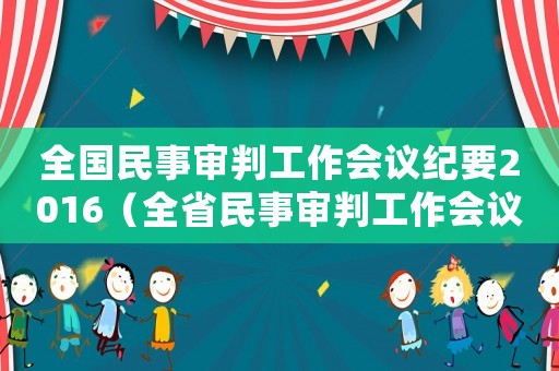 全國民事審判工作會(huì)議紀(jì)要2016（全省民事審判工作會(huì)議紀(jì)要內(nèi)容是什么）