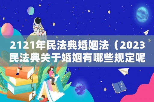 2121年民法典婚姻法（2023民法典關于婚姻有哪些規定呢）