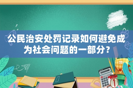 公民治安處罰記錄如何避免成為社會問題的一部分？