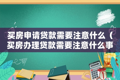 買房申請貸款需要注意什么（買房辦理貸款需要注意什么事項）