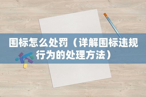 圍標怎么處罰（詳解圍標違規行為的處理方法）