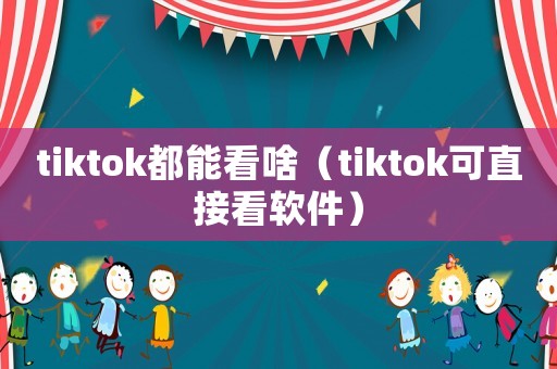 tiktok都能看啥（tiktok可直接看軟件）