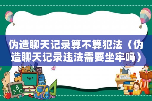 偽造聊天記錄算不算犯法（偽造聊天記錄違法需要坐牢嗎）