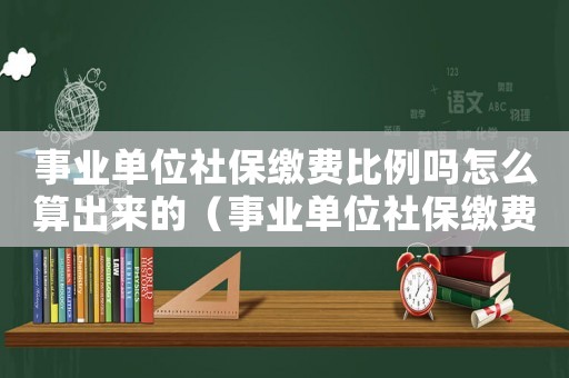 事業單位社保繳費比例嗎怎么算出來的（事業單位社保繳費比例嗎怎么算）