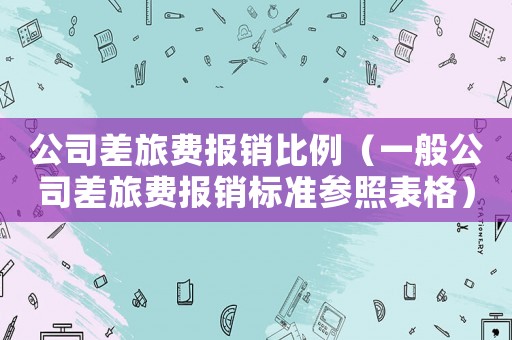公司差旅費報銷比例（一般公司差旅費報銷標準參照表格）