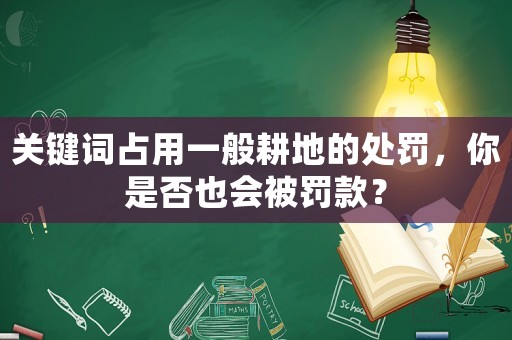 關鍵詞占用一般耕地的處罰，你是否也會被罰款？