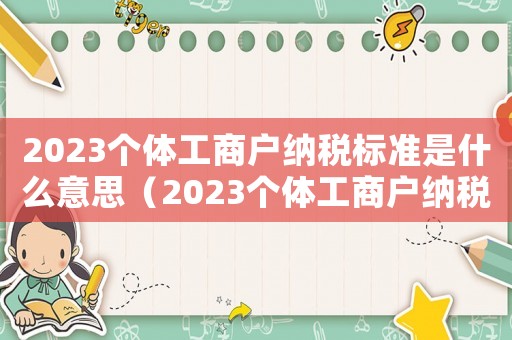2023個(gè)體工商戶納稅標(biāo)準(zhǔn)是什么意思（2023個(gè)體工商戶納稅標(biāo)準(zhǔn)是什么）