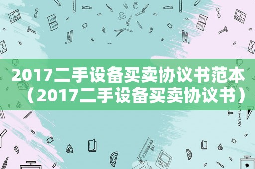 2017二手設(shè)備買賣協(xié)議書范本（2017二手設(shè)備買賣協(xié)議書）