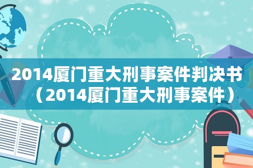2014廈門(mén)重大刑事案件判決書(shū)（2014廈門(mén)重大刑事案件）