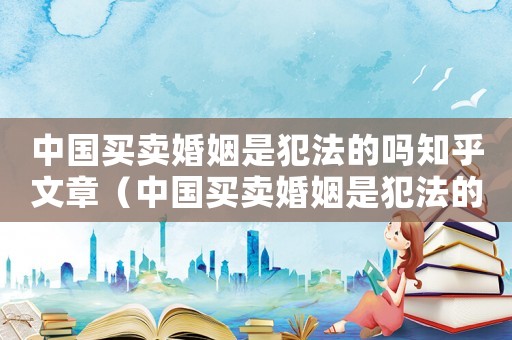 中國買賣婚姻是犯法的嗎知乎文章（中國買賣婚姻是犯法的嗎知乎）