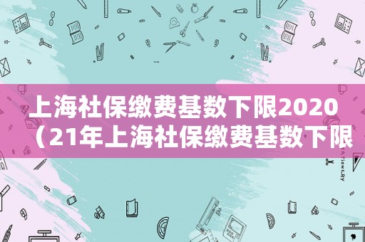 上海社保繳費基數下限2020（21年上海社保繳費基數下限）