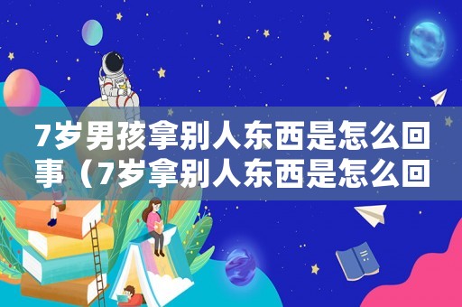 7歲男孩拿別人東西是怎么回事（7歲拿別人東西是怎么回事）