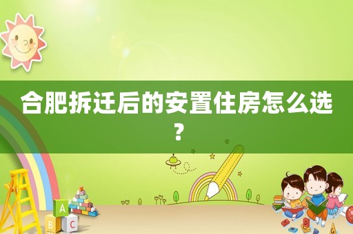 合肥拆遷后的安置住房怎么選？