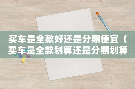 買車是全款好還是分期便宜（買車是全款劃算還是分期劃算）