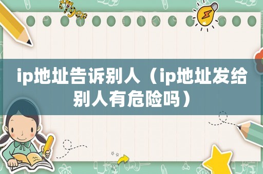 ip地址告訴別人（ip地址發給別人有危險嗎）