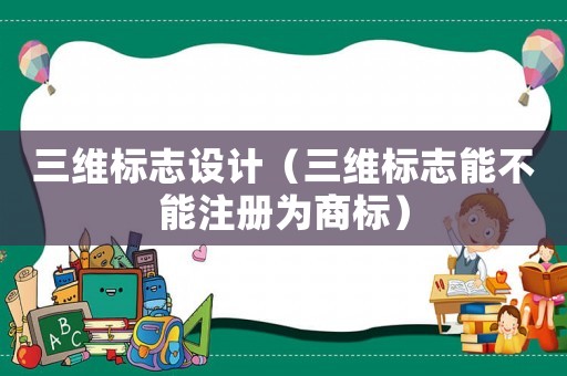 三維標志設計（三維標志能不能注冊為商標）