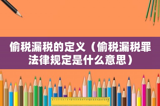 偷稅漏稅的定義（偷稅漏稅罪法律規(guī)定是什么意思）