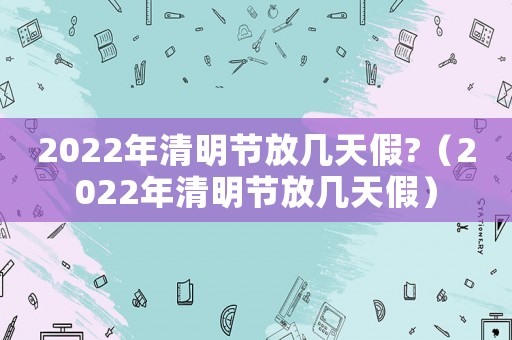 2022年清明節放幾天假?（2022年清明節放幾天假）