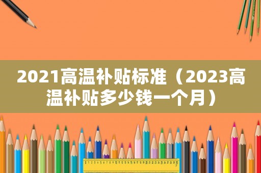 2021高溫補貼標準（2023高溫補貼多少錢一個月）