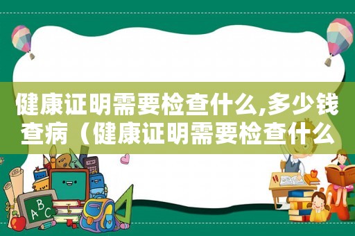 健康證明需要檢查什么,多少錢查病（健康證明需要檢查什么,多少錢）