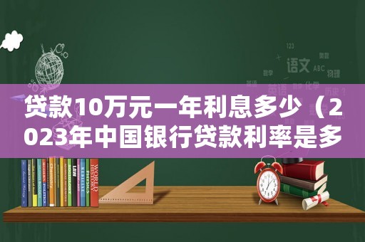 貸款10萬元一年利息多少（2023年中國銀行貸款利率是多少）