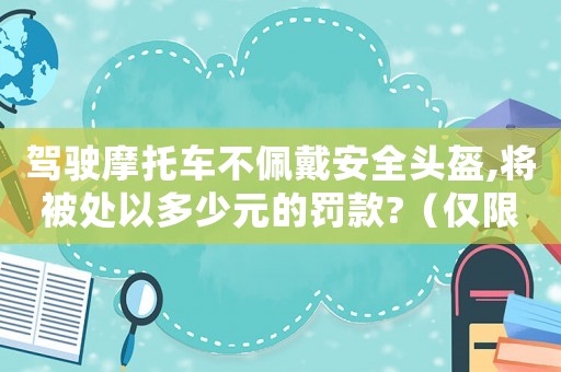 駕駛摩托車不佩戴安全頭盔,將被處以多少元的罰款?（僅限于摩托車不戴頭盔如何處罰呢）