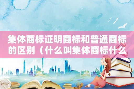 集體商標證明商標和普通商標的區別（什么叫集體商標什么叫證明商標?）