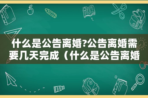 什么是公告離婚?公告離婚需要幾天完成（什么是公告離婚?公告離婚需要幾天?）
