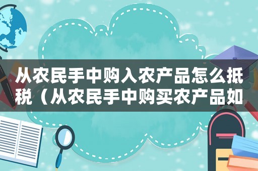 從農民手中購入農產品怎么抵稅（從農民手中購買農產品如何扣稅）