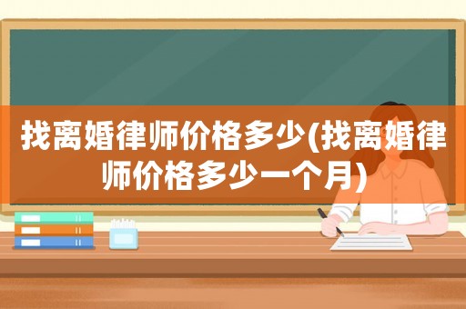 找離婚律師價格多少(找離婚律師價格多少一個月)