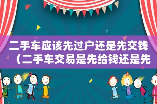 二手車應該先過戶還是先交錢（二手車交易是先給錢還是先過戶）
