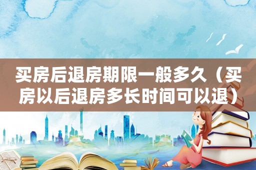 買房后退房期限一般多久（買房以后退房多長時間可以退）