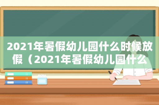 2021年暑假幼兒園什么時候放假（2021年暑假幼兒園什么時候放）