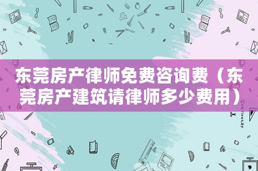 東莞房產律師免費咨詢費（東莞房產建筑請律師多少費用）