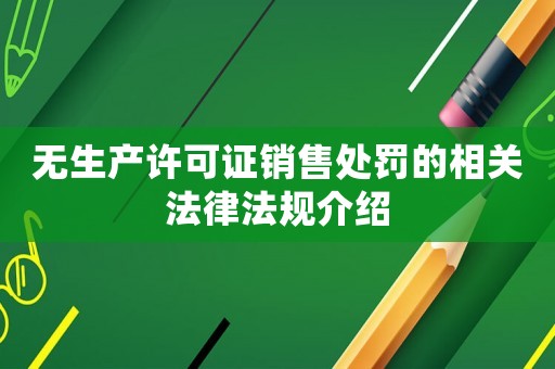 無生產(chǎn)許可證銷售處罰的相關(guān)法律法規(guī)介紹