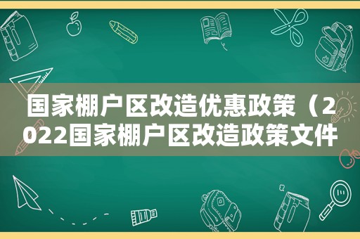 國家棚戶區改造優惠政策（2022國家棚戶區改造政策文件）