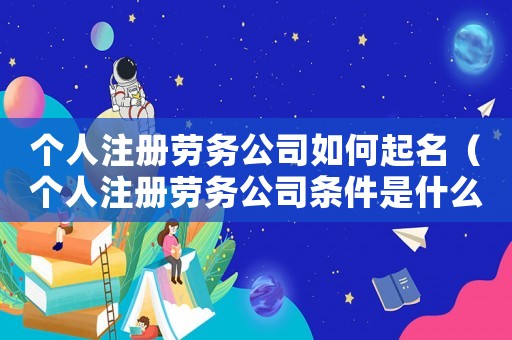 個人注冊勞務公司如何起名（個人注冊勞務公司條件是什么意思）