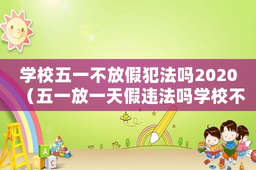 學校五一不放假犯法嗎2020（五一放一天假違法嗎學校不讓放假）
