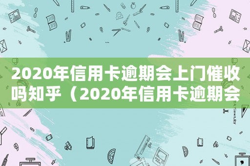 2020年信用卡逾期會上門催收嗎知乎（2020年信用卡逾期會上門催收嗎）