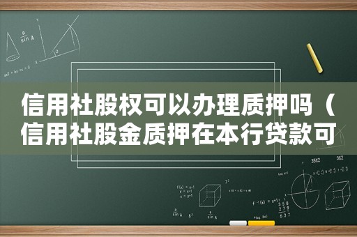 信用社股權可以辦理質押嗎（信用社股金質押在本行貸款可以嗎）