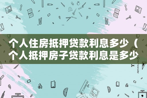個人住房抵押貸款利息多少（個人抵押房子貸款利息是多少?）