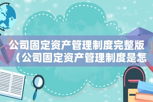 公司固定資產(chǎn)管理制度完整版（公司固定資產(chǎn)管理制度是怎樣的呢）