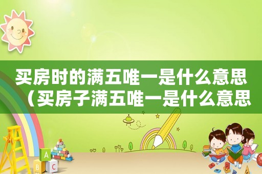 買房時的滿五唯一是什么意思（買房子滿五唯一是什么意思啊）