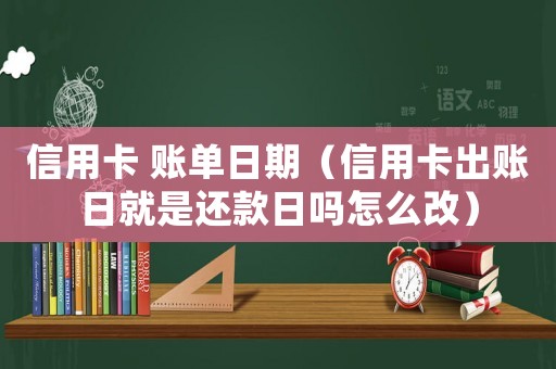 信用卡 賬單日期（信用卡出賬日就是還款日嗎怎么改）