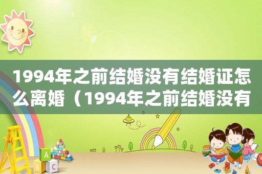 1994年之前結婚沒有結婚證怎么離婚（1994年之前結婚沒有結婚證）