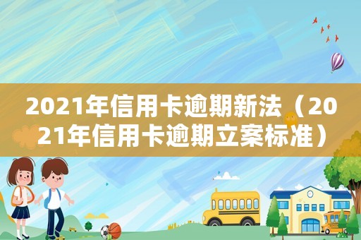2021年信用卡逾期新法（2021年信用卡逾期立案標準）