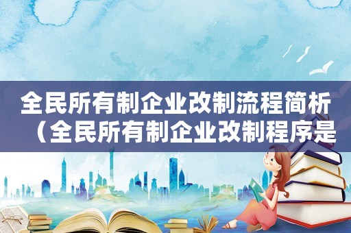 全民所有制企業改制流程簡析（全民所有制企業改制程序是怎樣的過程）