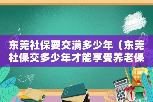東莞社保要交滿多少年（東莞社保交多少年才能享受養老保險）