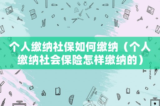 個人繳納社保如何繳納（個人繳納社會保險怎樣繳納的）